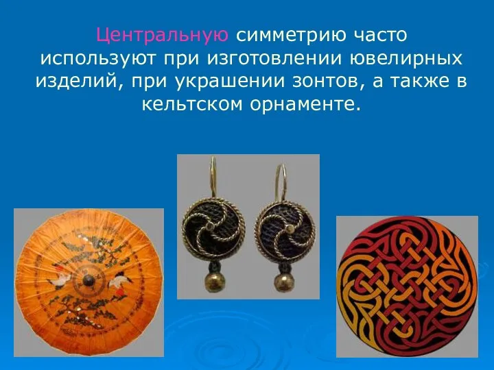 Центральную симметрию часто используют при изготовлении ювелирных изделий, при украшении зонтов, а также в кельтском орнаменте.