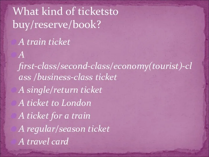 A train ticket A first-class/second-class/economy(tourist)-class /business-class ticket A single/return ticket A