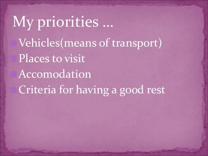 Vehicles(means of transport) Places to visit Accomodation Criteria for having a good rest My priorities …