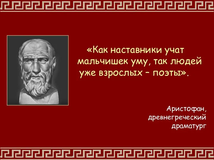 «Как наставники учат мальчишек уму, так людей уже взрослых – поэты». Аристофан, древнегреческий драматург