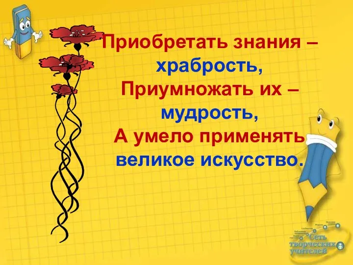 Приобретать знания – храбрость, Приумножать их – мудрость, А умело применять великое искусство.