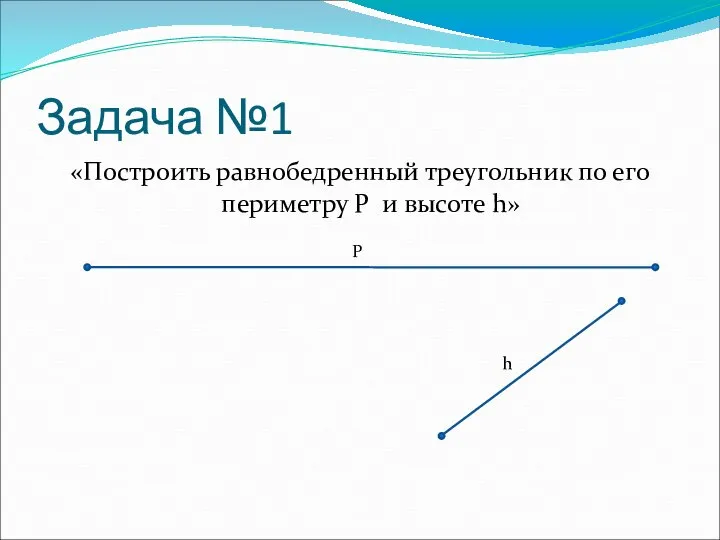 Задача №1 «Построить равнобедренный треугольник по его периметру P и высоте h» P h