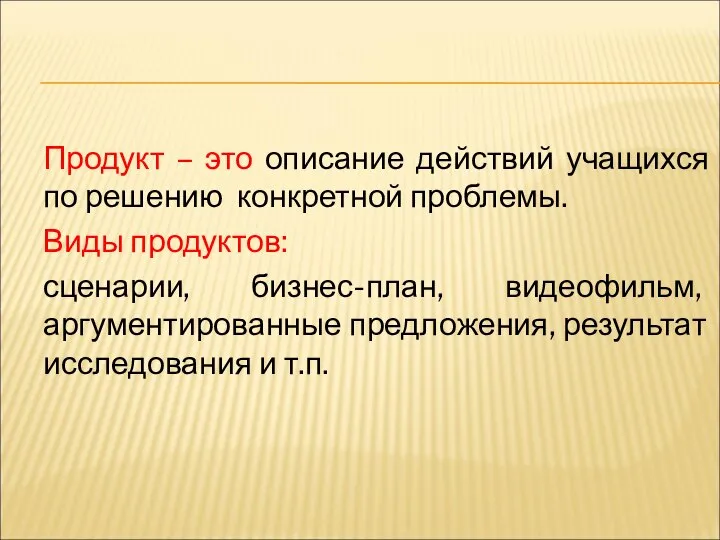 Продукт – это описание действий учащихся по решению конкретной проблемы. Виды