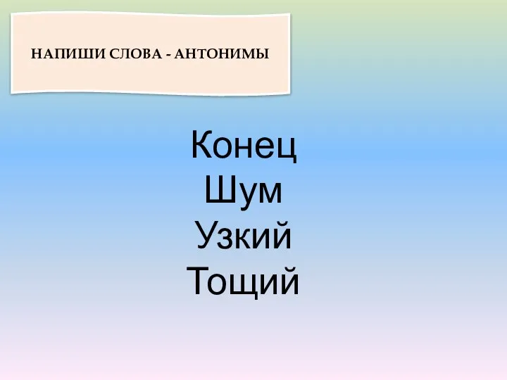 НАПИШИ СЛОВА - АНТОНИМЫ Конец Шум Узкий Тощий