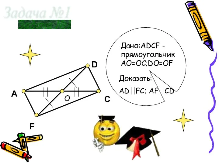 A D F C Задача №1 Доказать: АD||FC; AF||CD Дано:ADCF - прямоугольник AO=OC;DO=OF O