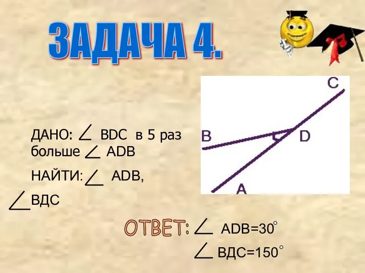 ДАНО: BDC в 5 раз больше ADB НАЙТИ: ADB, ВДС ОТВЕТ: ADB=30 ВДС=150 ЗАДАЧА 4.