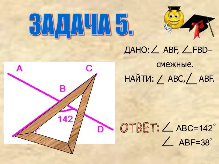 ДАНО: ABF, FBD– смежные. НАЙТИ: ABC, ABF. ОТВЕТ: ABC=142 ABF=38 ЗАДАЧА 5.