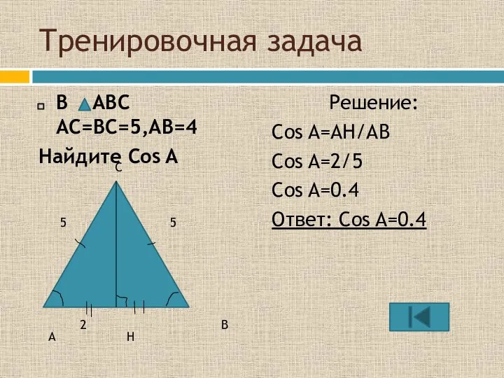 Тренировочная задача В ABC AC=BC=5,AB=4 Найдите Cos A Решение: Cos A=AH/AB