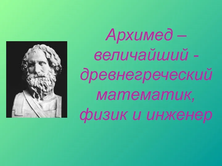 Архимед – величайший - древнегреческий математик, физик и инженер