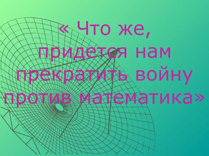 « Что же, придется нам прекратить войну против математика»