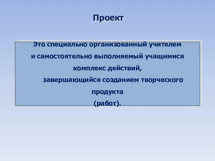 Проект Это специально организованный учителем и самостоятельно выполняемый учащимися комплекс действий, завершающийся созданием творческого продукта (работ).