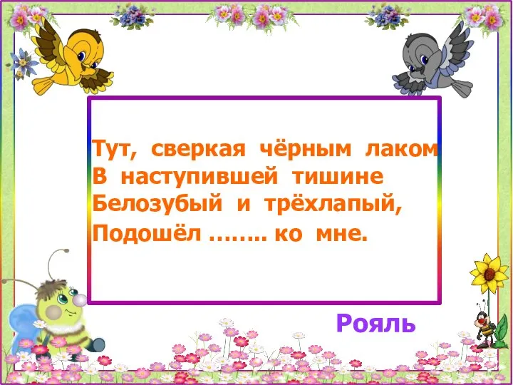 Тут, сверкая чёрным лаком В наступившей тишине Белозубый и трёхлапый, Подошёл …….. ко мне. Рояль