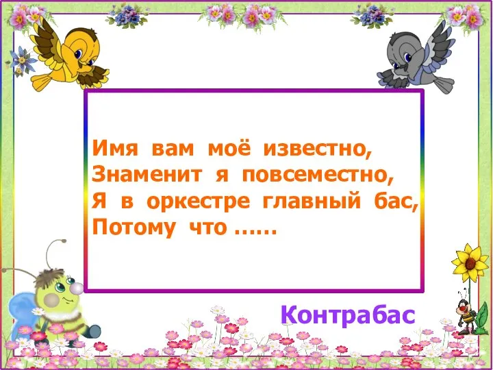 Имя вам моё известно, Знаменит я повсеместно, Я в оркестре главный бас, Потому что …… Контрабас