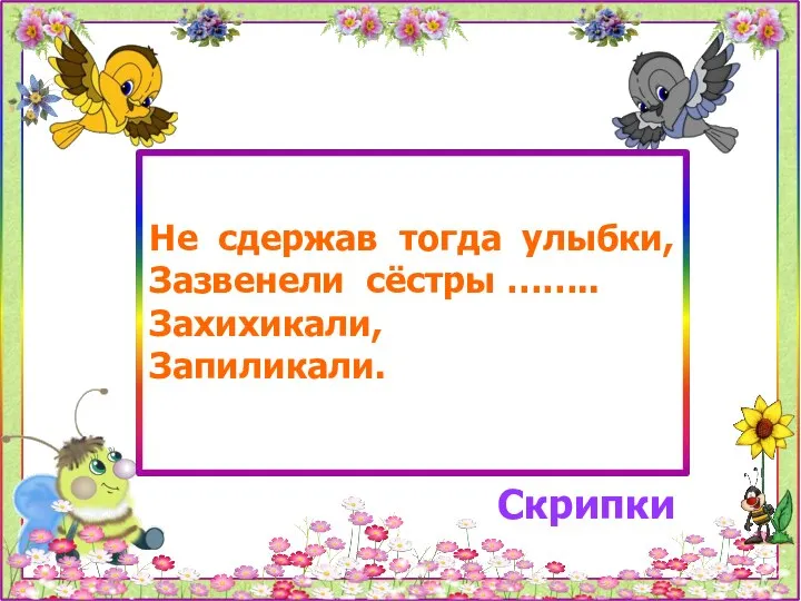 Не сдержав тогда улыбки, Зазвенели сёстры …….. Захихикали, Запиликали. Скрипки