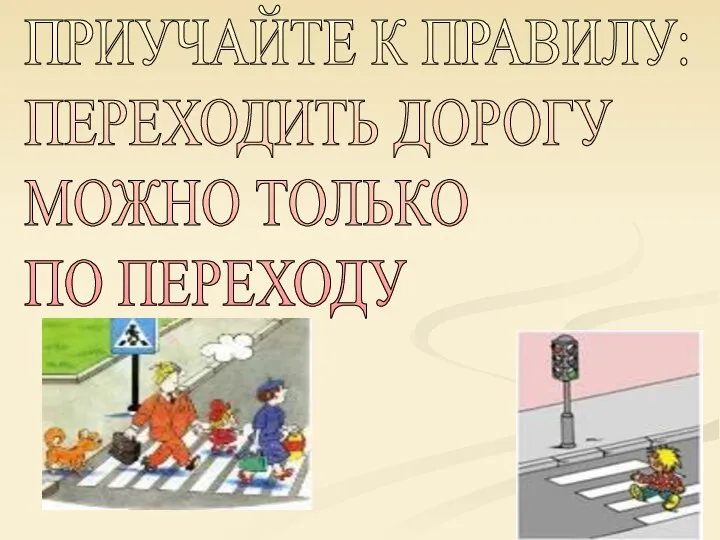 ПРИУЧАЙТЕ К ПРАВИЛУ: ПЕРЕХОДИТЬ ДОРОГУ МОЖНО ТОЛЬКО ПО ПЕРЕХОДУ