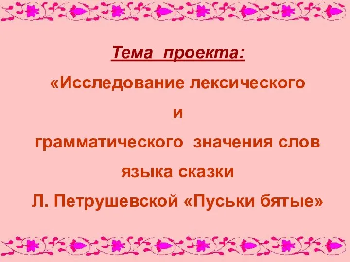 Тема проекта: «Исследование лексического и грамматического значения слов языка сказки Л. Петрушевской «Пуськи бятые»