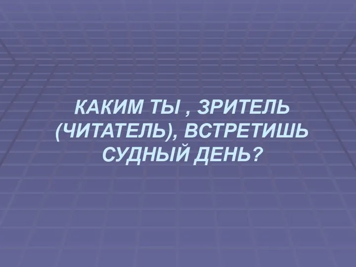 КАКИМ ТЫ , ЗРИТЕЛЬ (ЧИТАТЕЛЬ), ВСТРЕТИШЬ СУДНЫЙ ДЕНЬ?