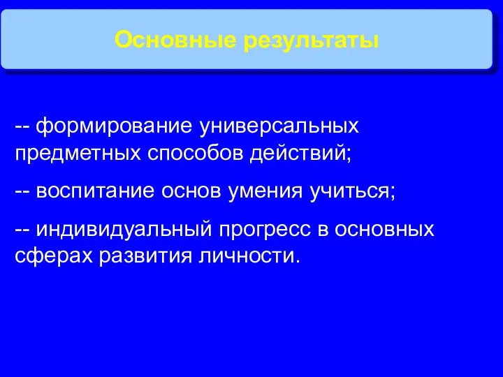 Основные результаты -- формирование универсальных предметных способов действий; -- воспитание основ