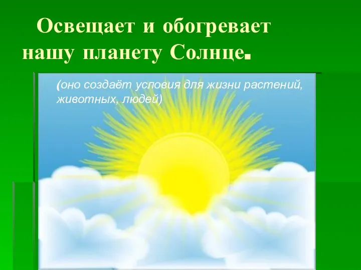 Освещает и обогревает нашу планету Солнце. ( (оно создаёт условия для жизни растений, животных, людей)