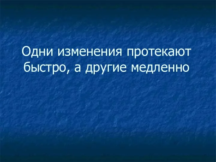 Одни изменения протекают быстро, а другие медленно