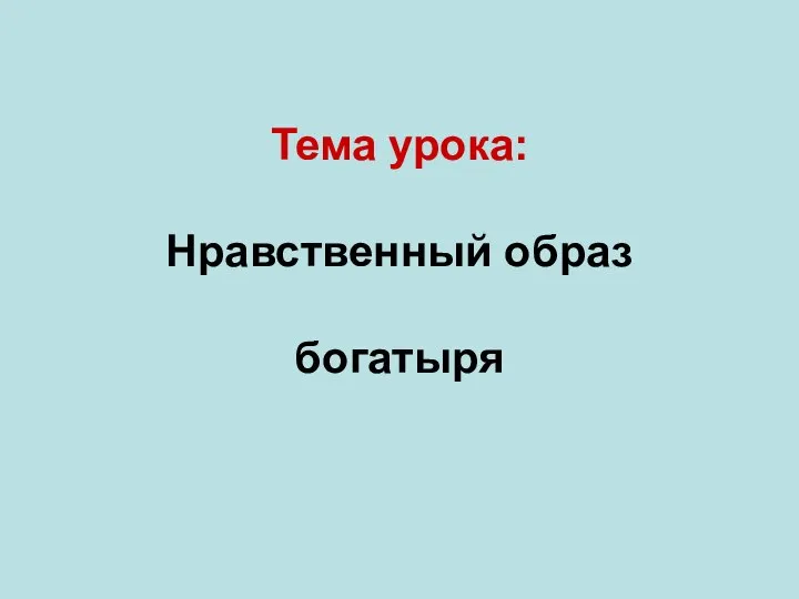 Тема урока: Нравственный образ богатыря