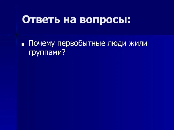 Ответь на вопросы: Почему первобытные люди жили группами?