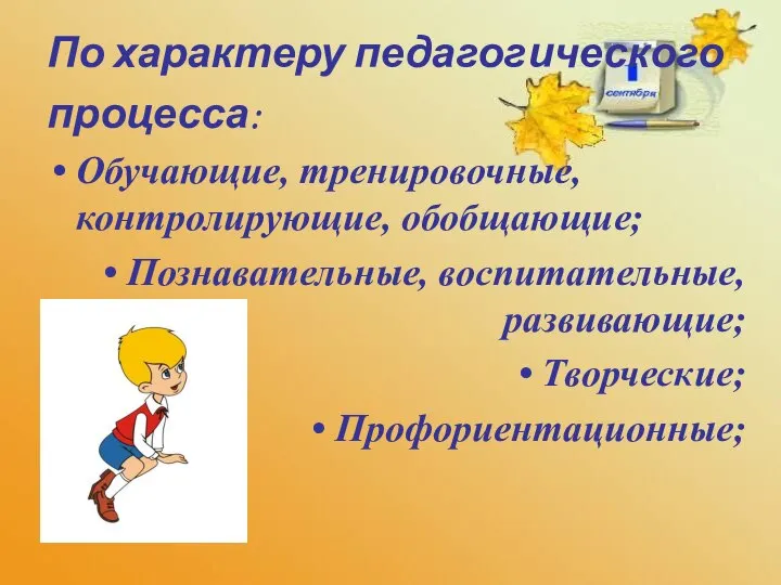 По характеру педагогического процесса: Обучающие, тренировочные, контролирующие, обобщающие; Познавательные, воспитательные, развивающие; Творческие; Профориентационные;