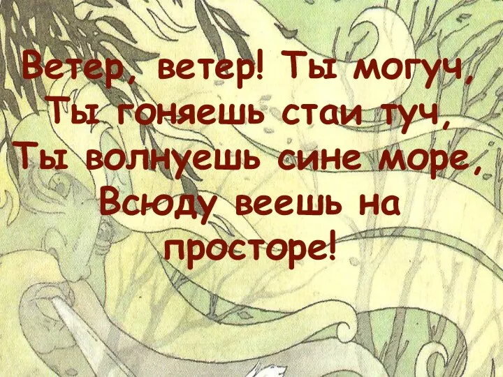 Ветер, ветер! Ты могуч, Ты гоняешь стаи туч, Ты волнуешь сине море, Всюду веешь на просторе!