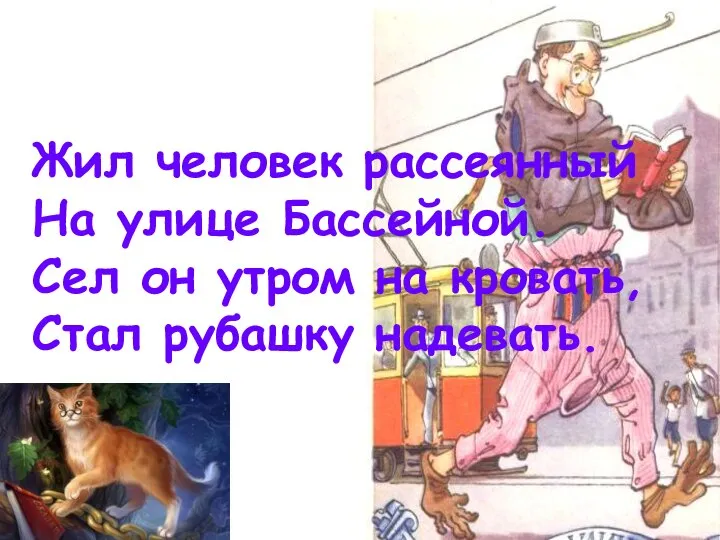 Жил человек рассеянный На улице Бассейной. Сел он утром на кровать, Стал рубашку надевать.