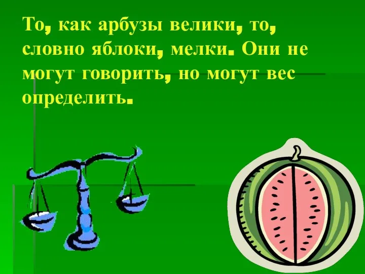 То, как арбузы велики, то, словно яблоки, мелки. Они не могут говорить, но могут вес определить.