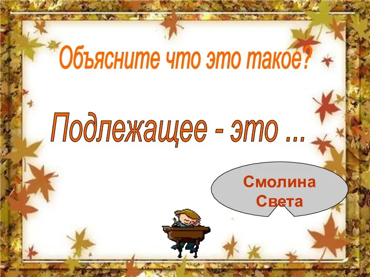 Объясните что это такое? Подлежащее - это ... Смолина Света