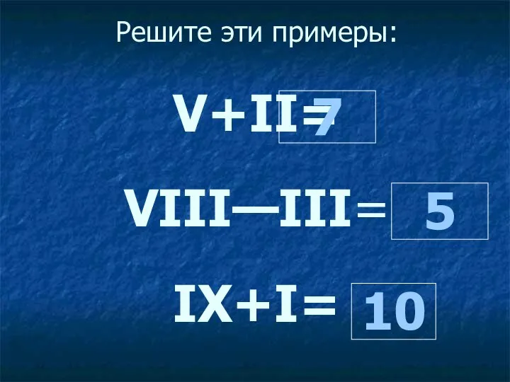 Решите эти примеры: V+II= VIII—III= IХ+I= 7 10 5