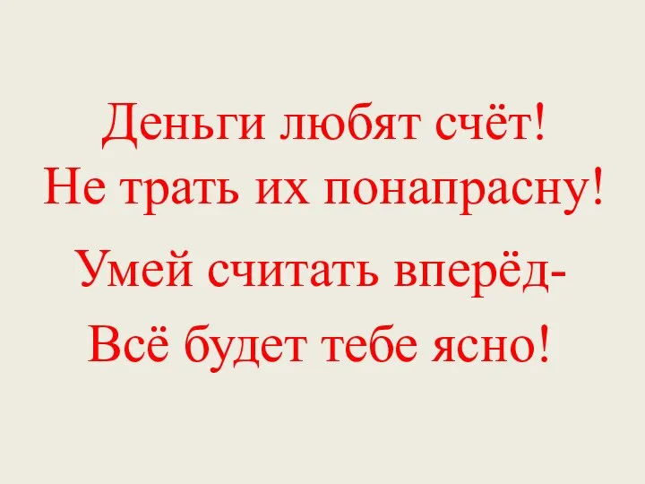 Деньги любят счёт! Не трать их понапрасну! Умей считать вперёд- Всё будет тебе ясно!