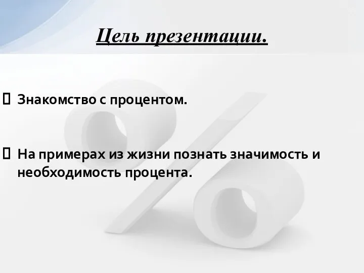 Знакомство с процентом. На примерах из жизни познать значимость и необходимость процента. Цель презентации.