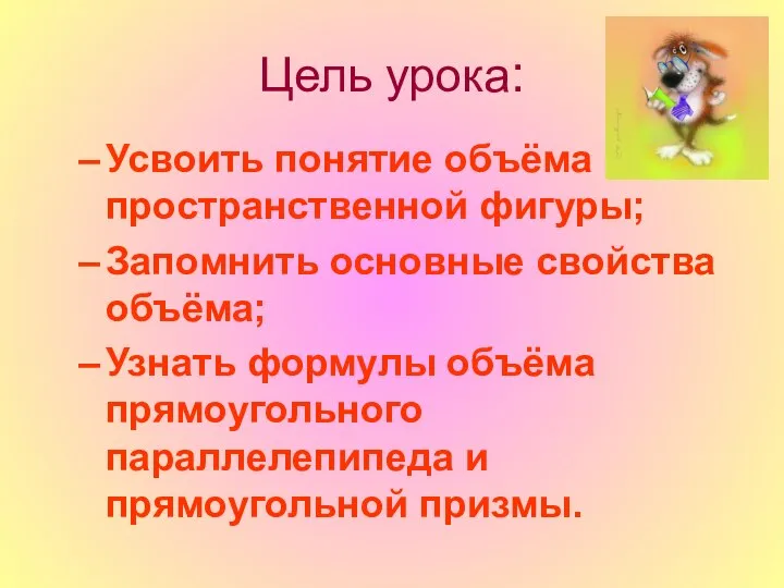 Цель урока: Усвоить понятие объёма пространственной фигуры; Запомнить основные свойства объёма;