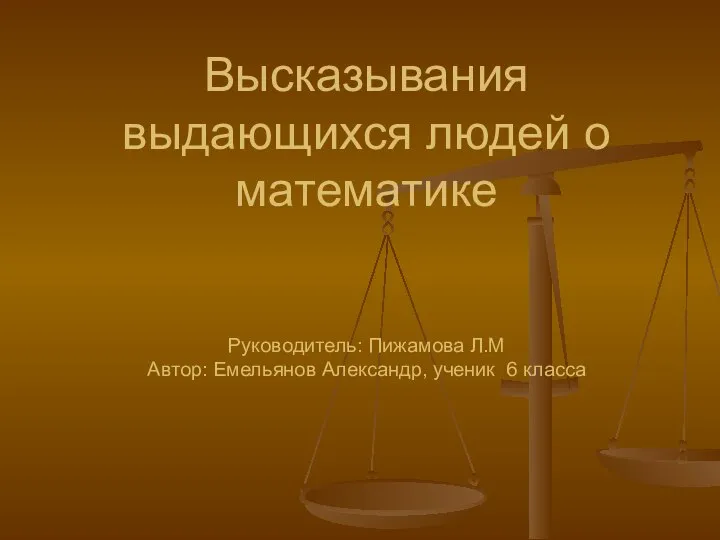 Высказывания выдающихся людей о математике Руководитель: Пижамова Л.М Автор: Емельянов Александр, ученик 6 класса