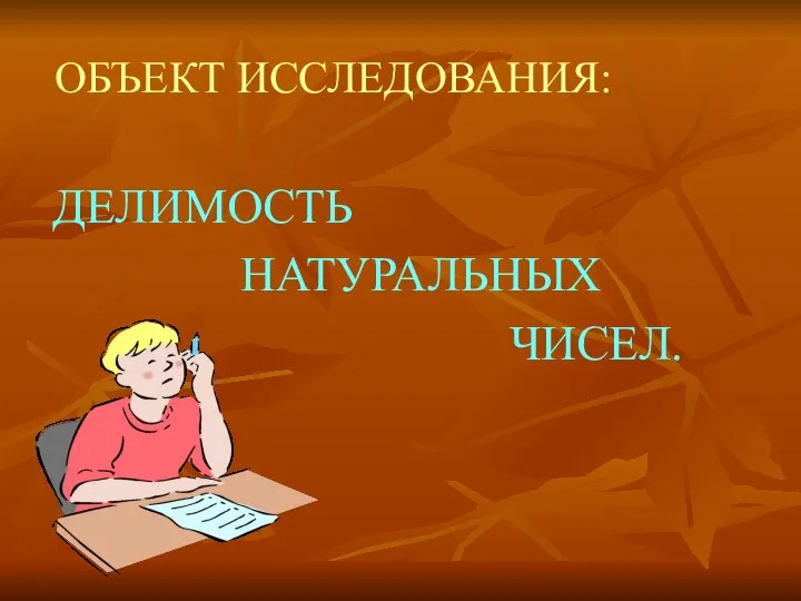 ОБЪЕКТ ИССЛЕДОВАНИЯ: ДЕЛИМОСТЬ НАТУРАЛЬНЫХ ЧИСЕЛ.