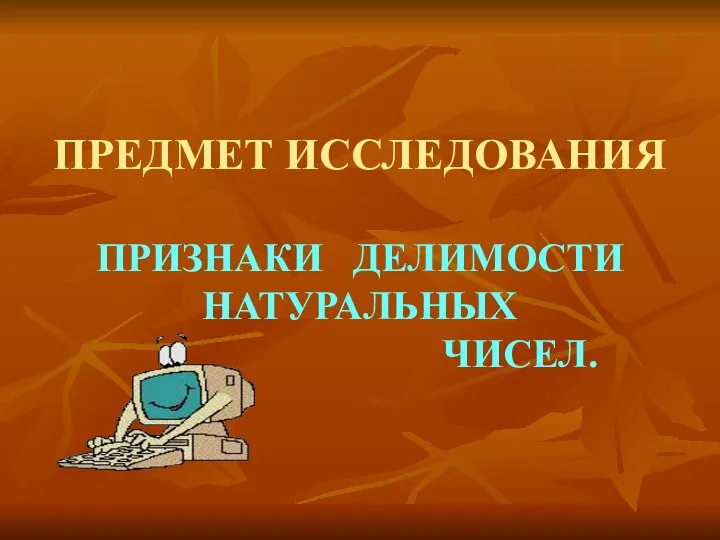 ПРЕДМЕТ ИССЛЕДОВАНИЯ ПРИЗНАКИ ДЕЛИМОСТИ НАТУРАЛЬНЫХ ЧИСЕЛ.