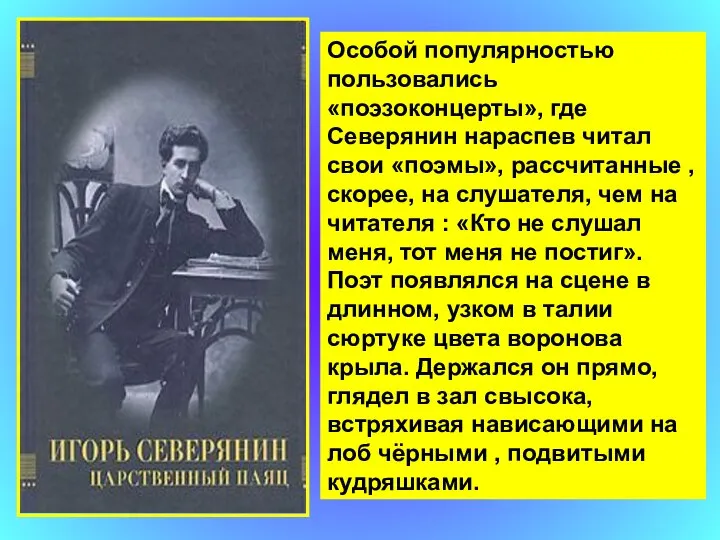 Особой популярностью пользовались «поэзоконцерты», где Северянин нараспев читал свои «поэмы», рассчитанные