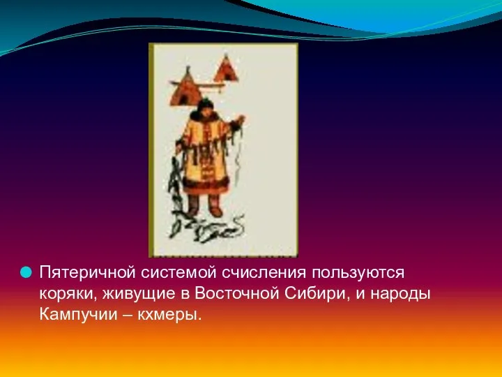 Пятеричной системой счисления пользуются коряки, живущие в Восточной Сибири, и народы Кампучии – кхмеры.