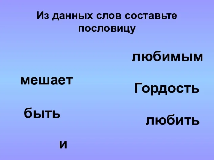 Гордость мешает любимым и быть любить Из данных слов составьте пословицу