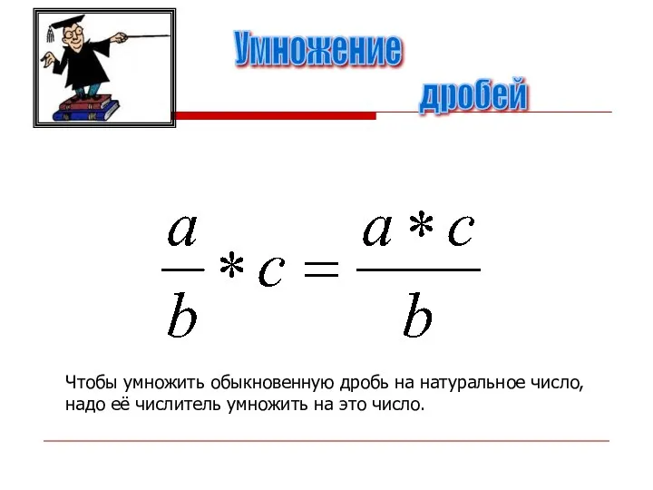 Умножение дробей Чтобы умножить обыкновенную дробь на натуральное число, надо её числитель умножить на это число.