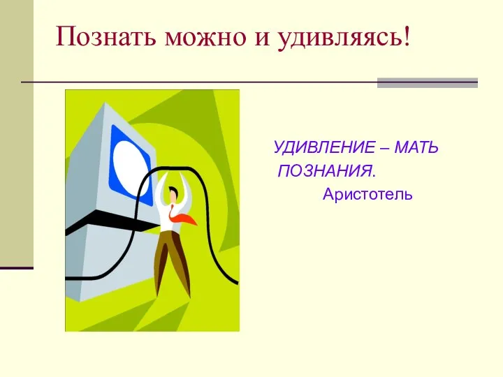 Познать можно и удивляясь! УДИВЛЕНИЕ – МАТЬ ПОЗНАНИЯ. Аристотель