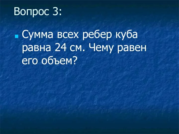 Вопрос 3: Сумма всех ребер куба равна 24 см. Чему равен его объем?