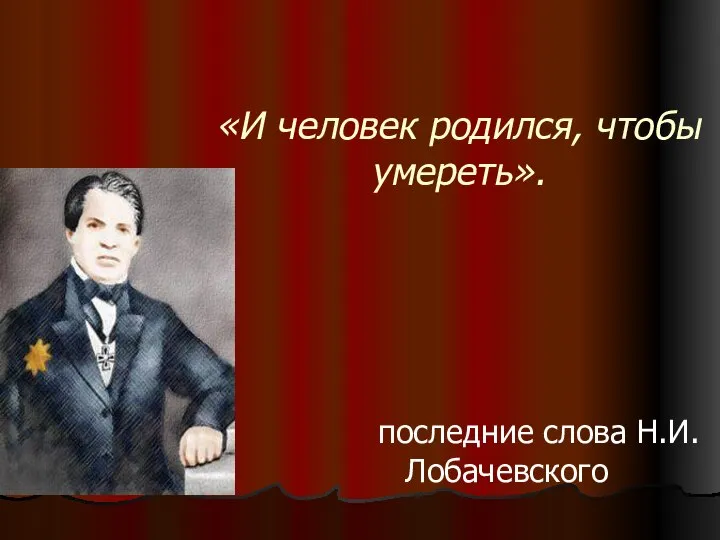 «И человек родился, чтобы умереть». последние слова Н.И.Лобачевского