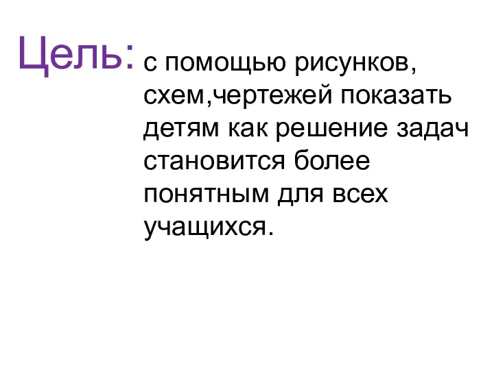 Цель: с помощью рисунков,схем,чертежей показать детям как решение задач становится более понятным для всех учащихся.