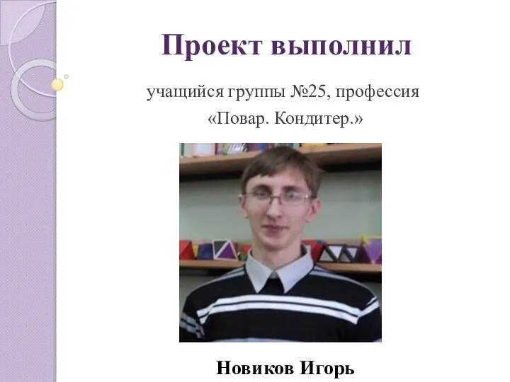 Проект выполнил учащийся группы №25, профессия «Повар. Кондитер.» Новиков Игорь