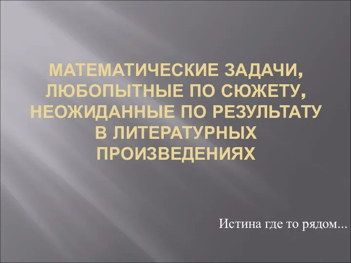 МАТЕМАТИЧЕСКИЕ ЗАДАЧИ, ЛЮБОПЫТНЫЕ ПО СЮЖЕТУ, НЕОЖИДАННЫЕ ПО РЕЗУЛЬТАТУ В ЛИТЕРАТУРНЫХ ПРОИЗВЕДЕНИЯХ Истина где то рядом...