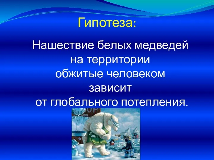 Гипотеза: Нашествие белых медведей на территории обжитые человеком зависит от глобального потепления.