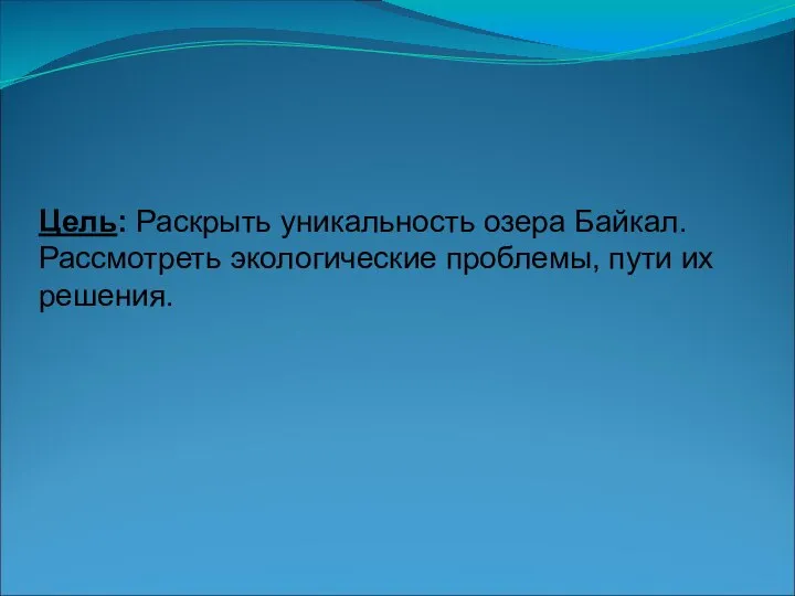 Цель: Раскрыть уникальность озера Байкал. Рассмотреть экологические проблемы, пути их решения.